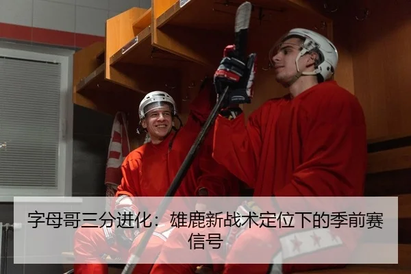 字母哥三分进化：雄鹿新战术定位下的季前赛信号